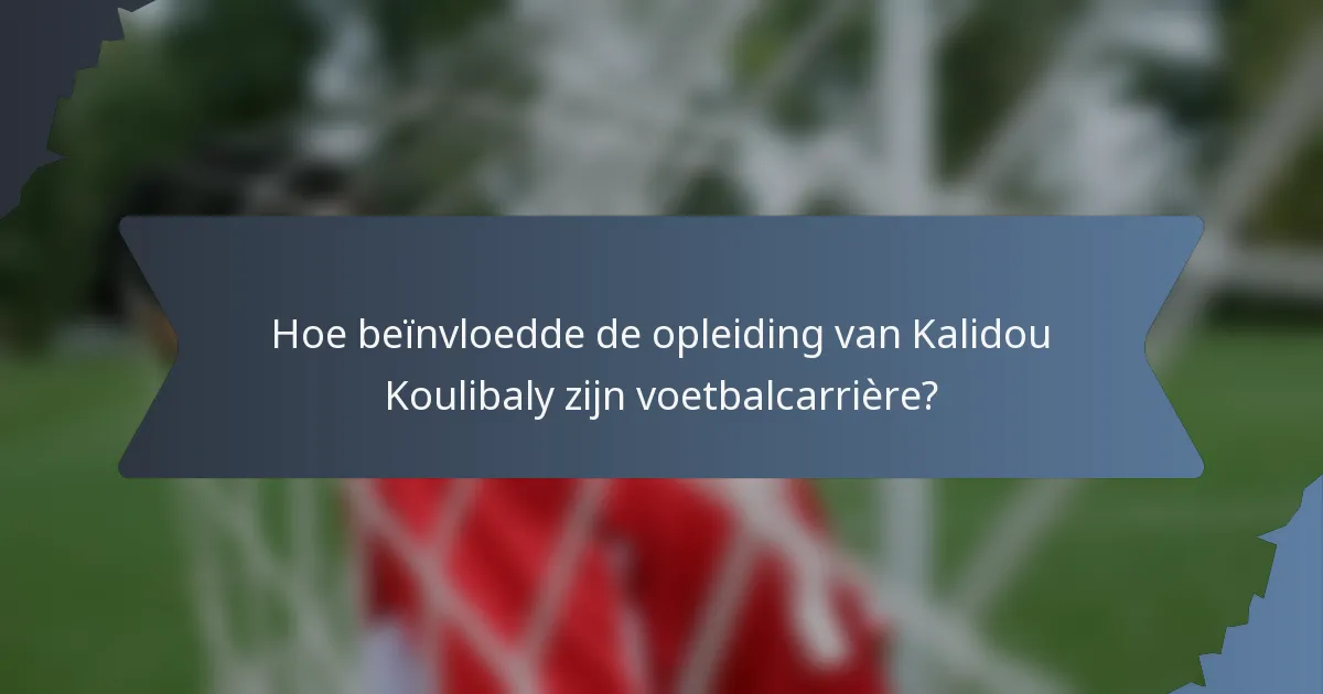 Hoe beïnvloedde de opleiding van Kalidou Koulibaly zijn voetbalcarrière?