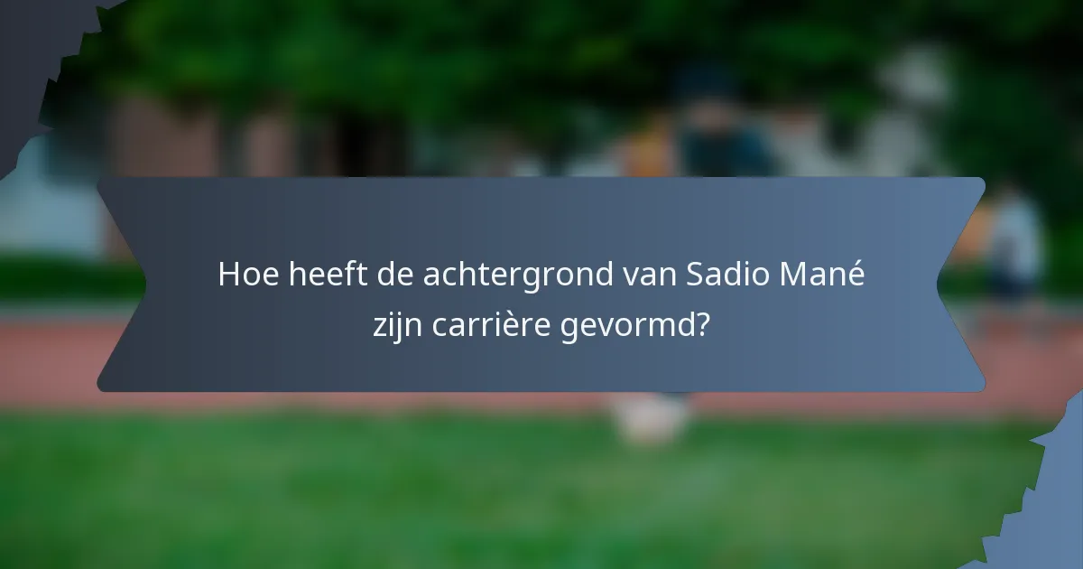 Hoe heeft de achtergrond van Sadio Mané zijn carrière gevormd?
