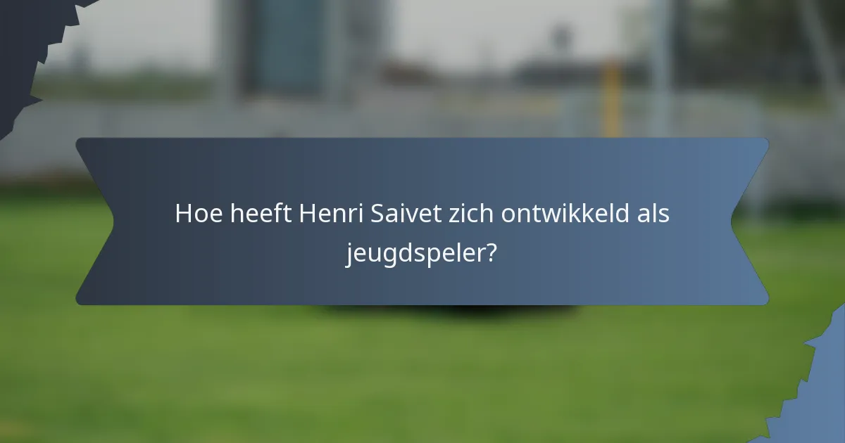 Hoe heeft Henri Saivet zich ontwikkeld als jeugdspeler?