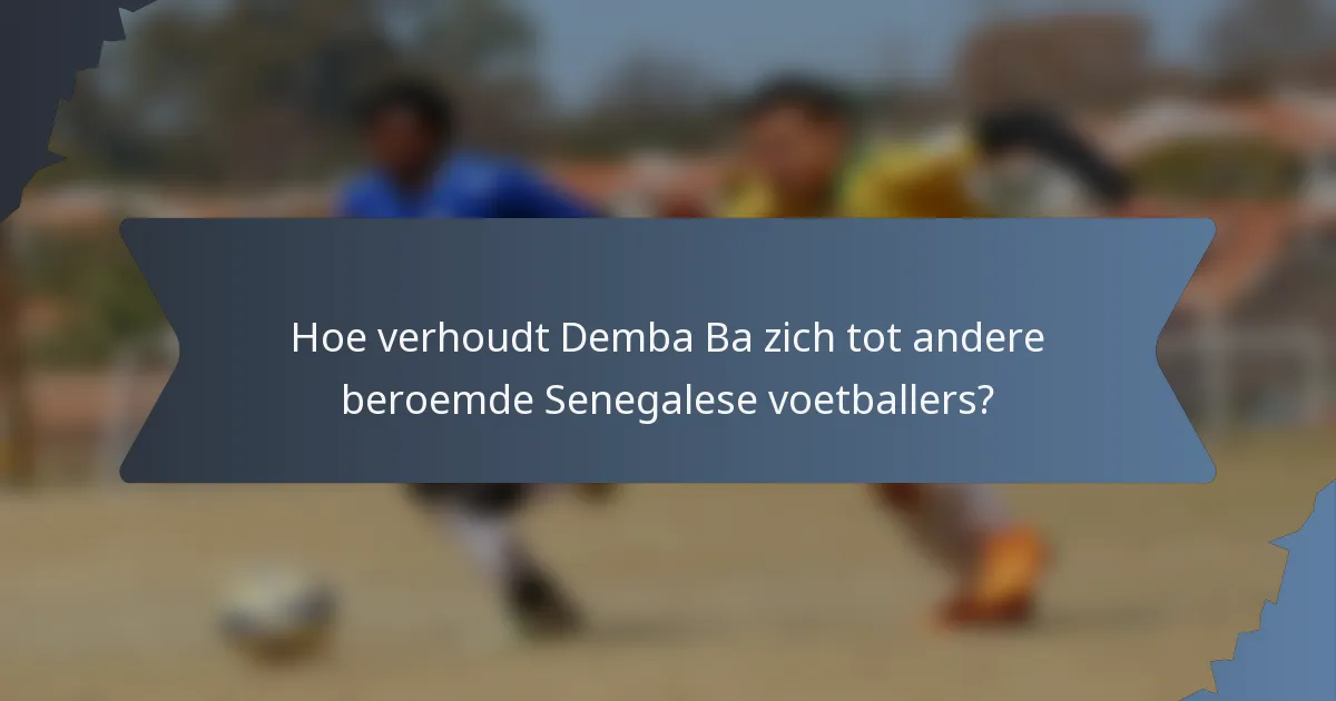 Hoe verhoudt Demba Ba zich tot andere beroemde Senegalese voetballers?