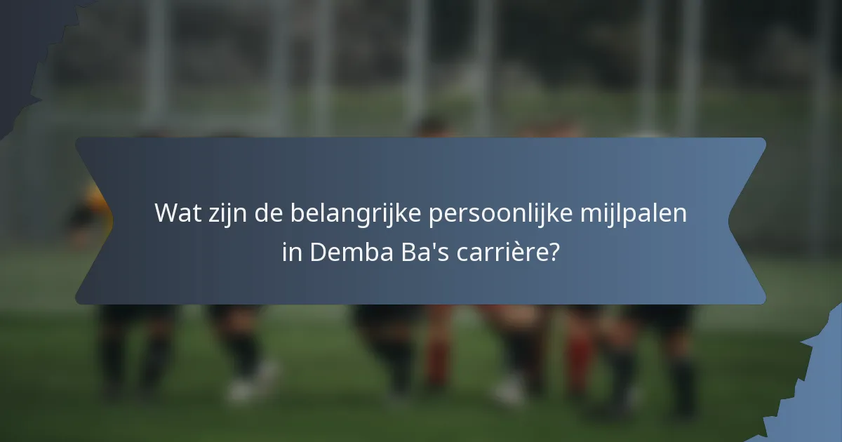 Wat zijn de belangrijke persoonlijke mijlpalen in Demba Ba's carrière?