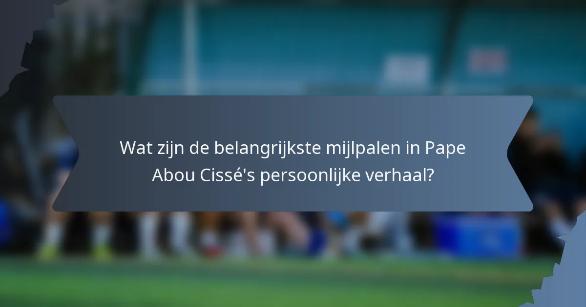 Wat zijn de belangrijkste mijlpalen in Pape Abou Cissé's persoonlijke verhaal?