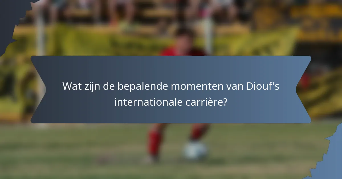 Wat zijn de bepalende momenten van Diouf's internationale carrière?