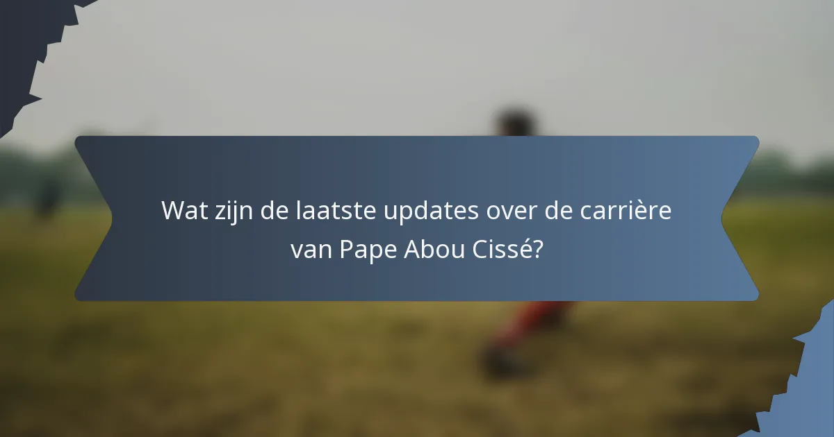 Wat zijn de laatste updates over de carrière van Pape Abou Cissé?