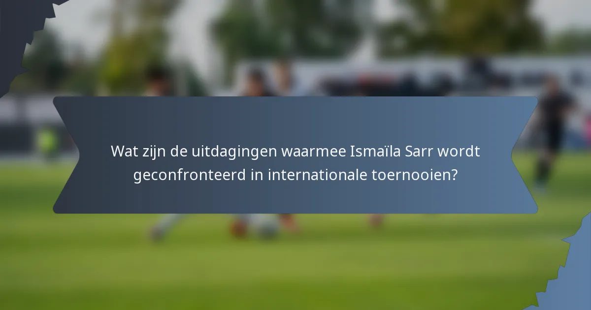 Wat zijn de uitdagingen waarmee Ismaïla Sarr wordt geconfronteerd in internationale toernooien?