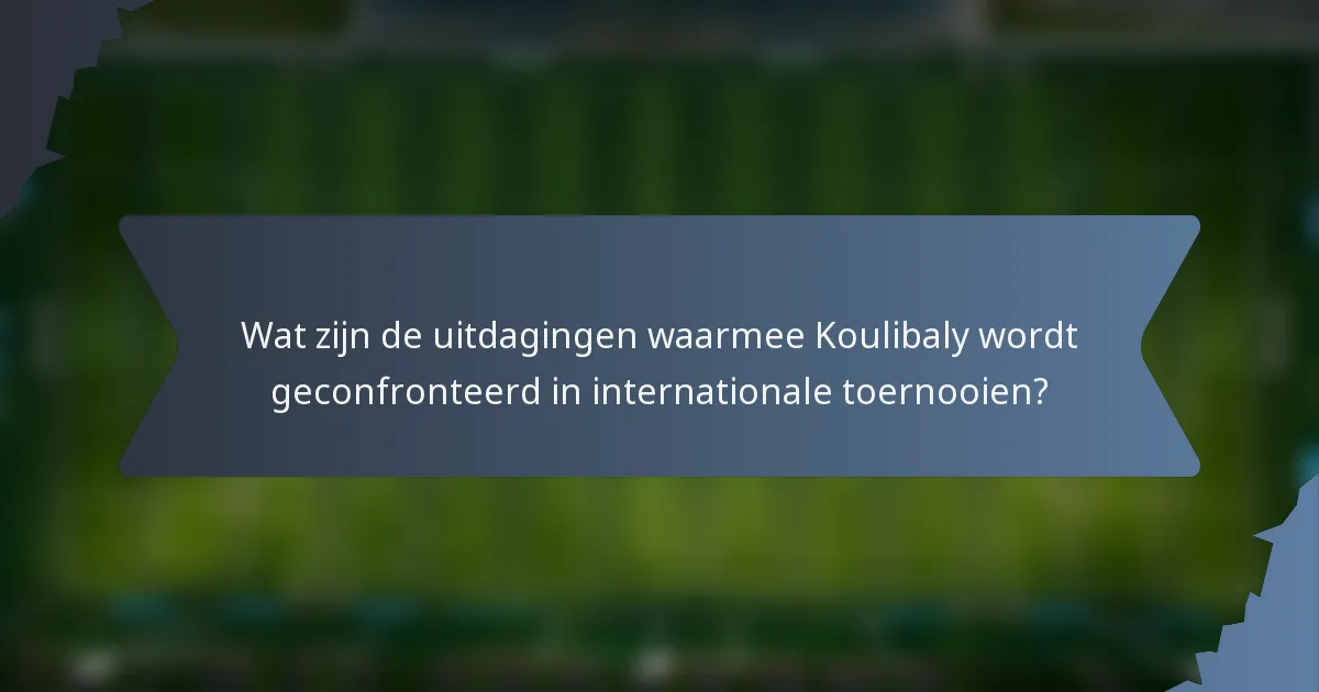 Wat zijn de uitdagingen waarmee Koulibaly wordt geconfronteerd in internationale toernooien?