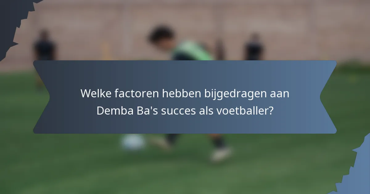 Welke factoren hebben bijgedragen aan Demba Ba's succes als voetballer?