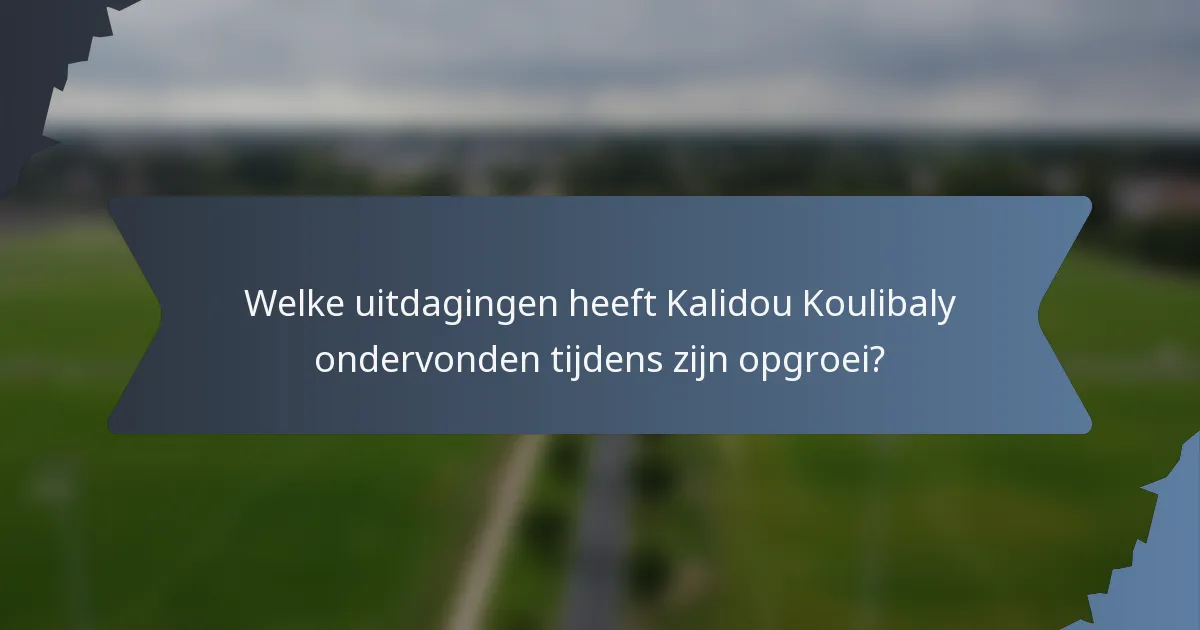 Welke uitdagingen heeft Kalidou Koulibaly ondervonden tijdens zijn opgroei?